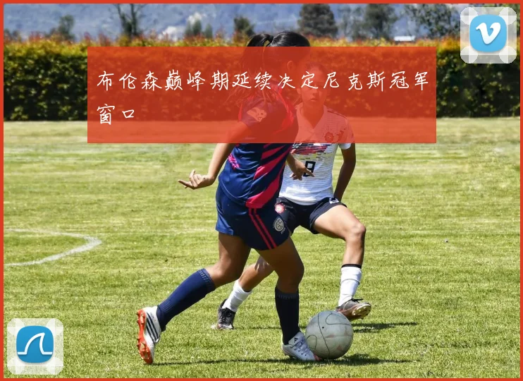 布伦森巅峰期延续决定尼克斯冠军窗口