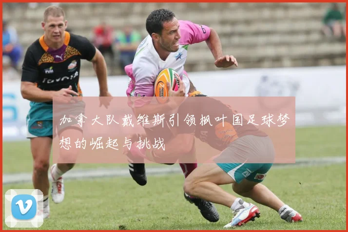 加拿大队戴维斯引领枫叶国足球梦想的崛起与挑战