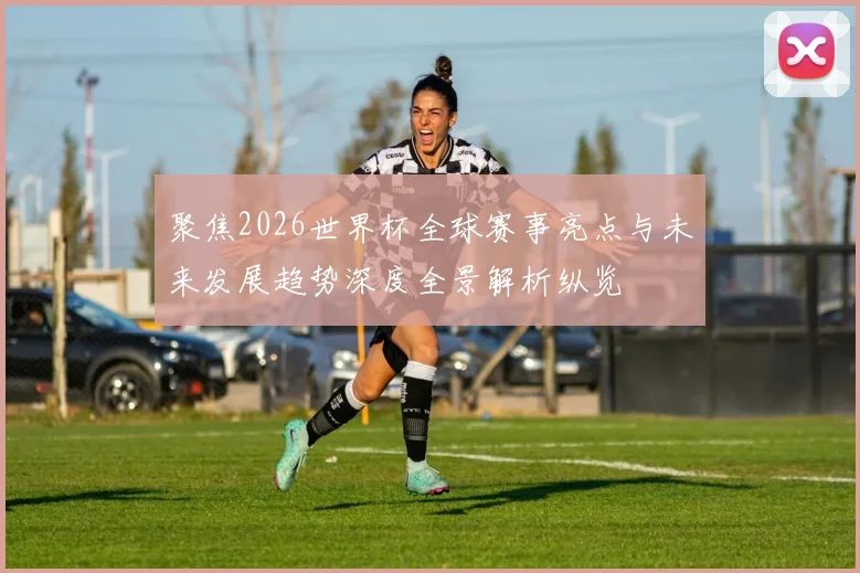 聚焦2026世界杯全球赛事亮点与未来发展趋势深度全景解析纵览