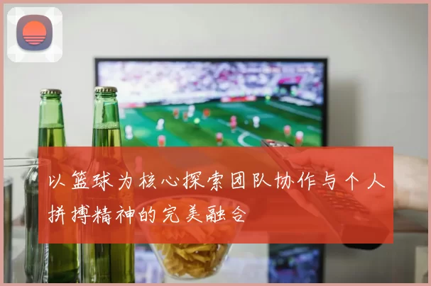 以篮球为核心探索团队协作与个人拼搏精神的完美融合