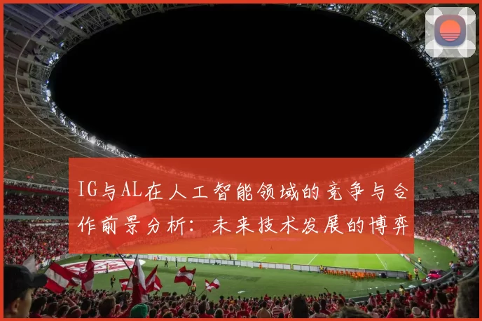IG与AL在人工智能领域的竞争与合作前景分析：未来技术发展的博弈与融合