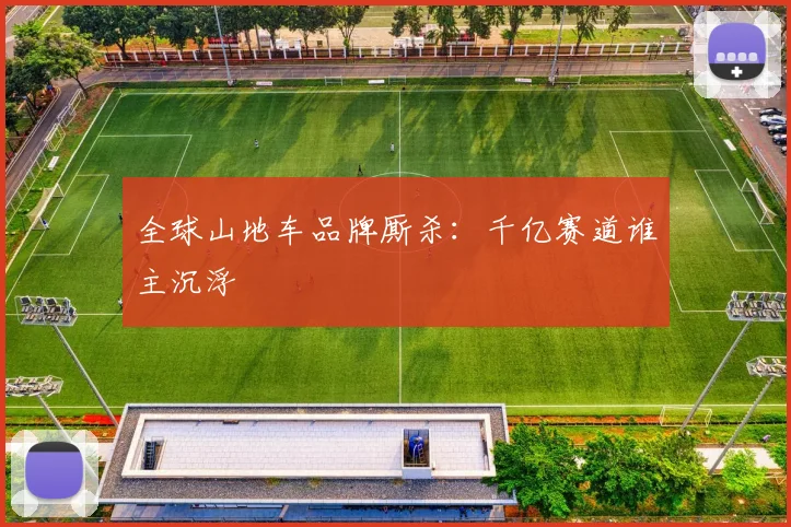 全球山地车品牌厮杀：千亿赛道谁主沉浮