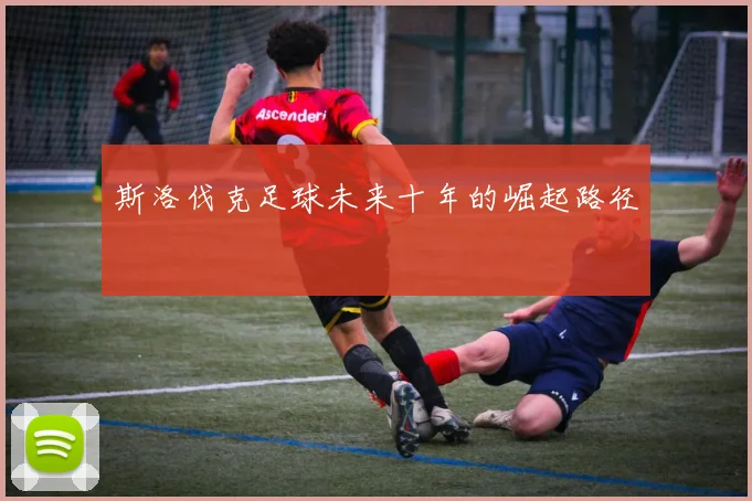 斯洛伐克足球未来十年的崛起路径