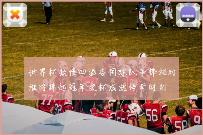 世界杯激情四溢各国球队争锋相对谁将捧起冠军奖杯成就传奇时刻