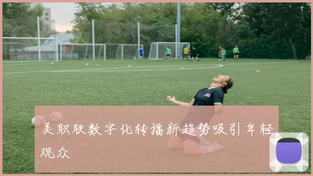 美职联数字化转播新趋势吸引年轻观众