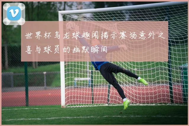 世界杯乌龙球趣闻揭示赛场意外之喜与球员的幽默瞬间