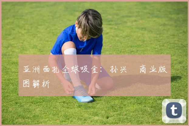 亚洲面孔全球吸金：孙兴慜商业版图解析