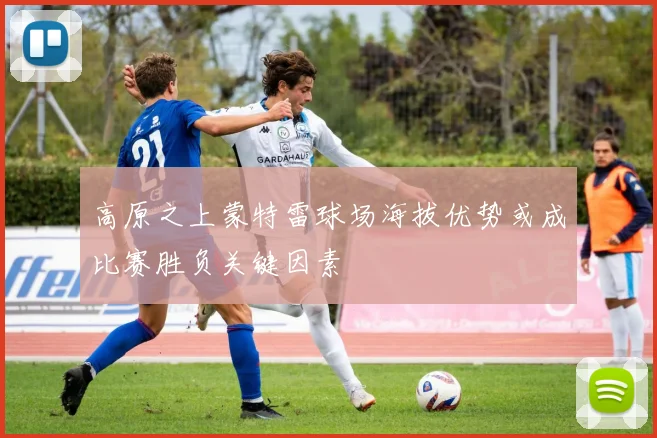 高原之上蒙特雷球场海拔优势或成比赛胜负关键因素