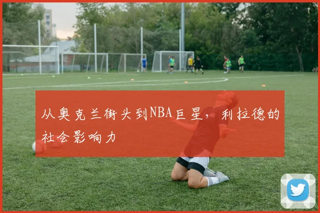 从奥克兰街头到NBA巨星，利拉德的社会影响力