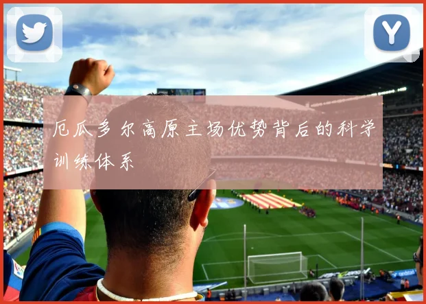 厄瓜多尔高原主场优势背后的科学训练体系
