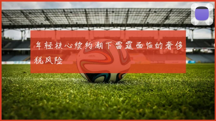 年轻核心续约潮下雷霆面临的奢侈税风险