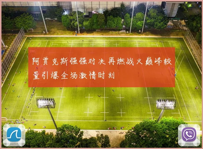 阿贾克斯强强对决再燃战火巅峰较量引爆全场激情时刻