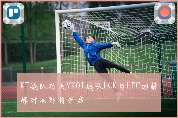 KT战队对决MKOI战队LCK与LEC的巅峰对决即将开启