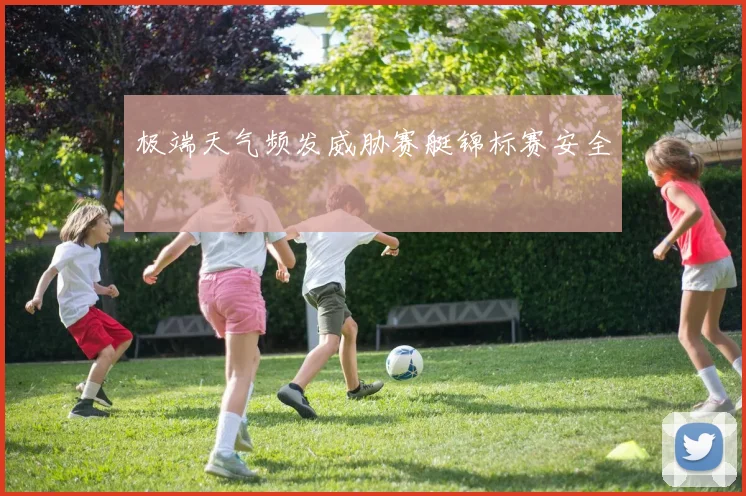 极端天气频发威胁赛艇锦标赛安全