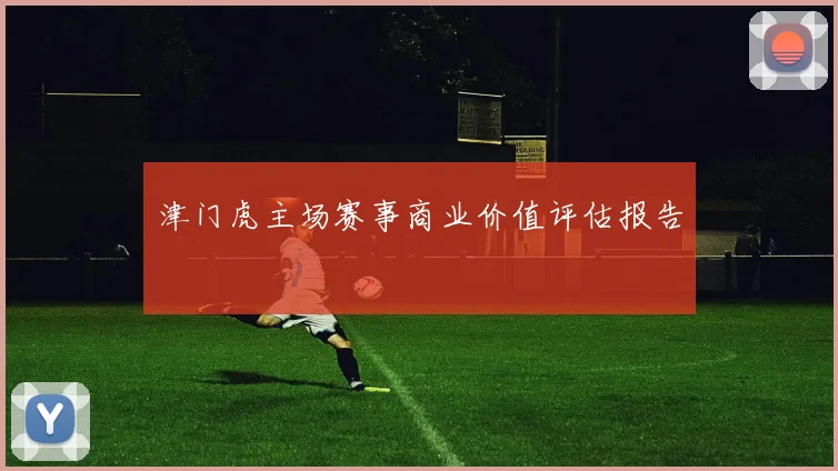 津门虎主场赛事商业价值评估报告
