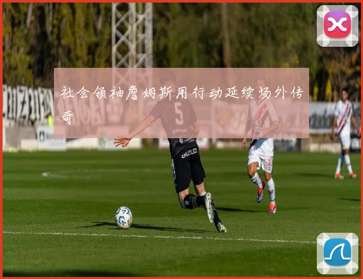 社会领袖詹姆斯用行动延续场外传奇