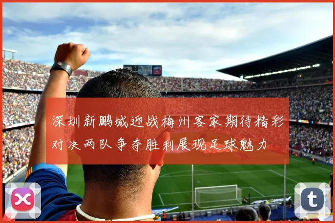 深圳新鹏城迎战梅州客家期待精彩对决两队争夺胜利展现足球魅力