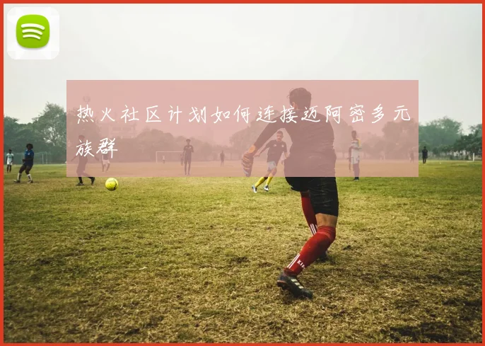 热火社区计划如何连接迈阿密多元族群