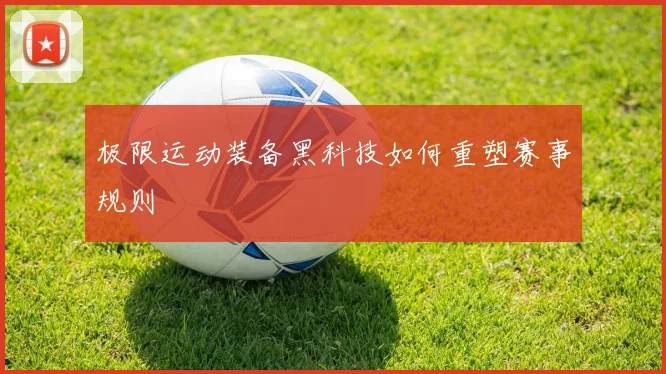 极限运动装备黑科技如何重塑赛事规则