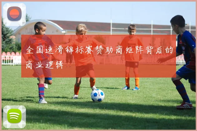 全国速滑锦标赛赞助商矩阵背后的商业逻辑