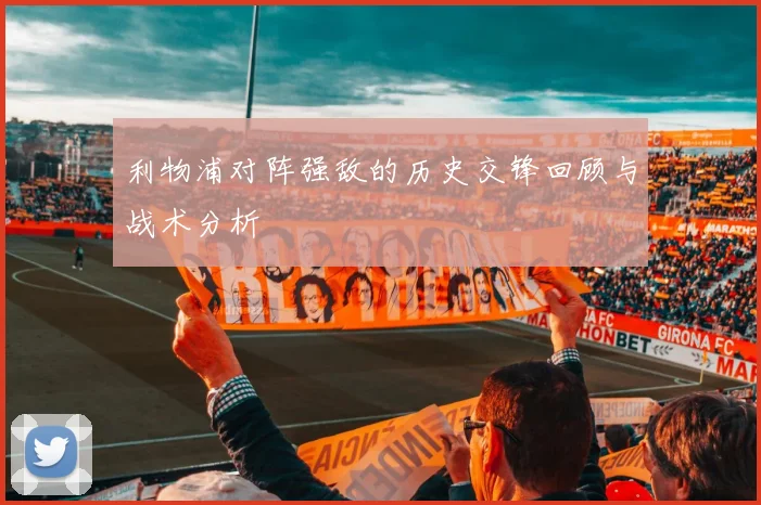 利物浦对阵强敌的历史交锋回顾与战术分析