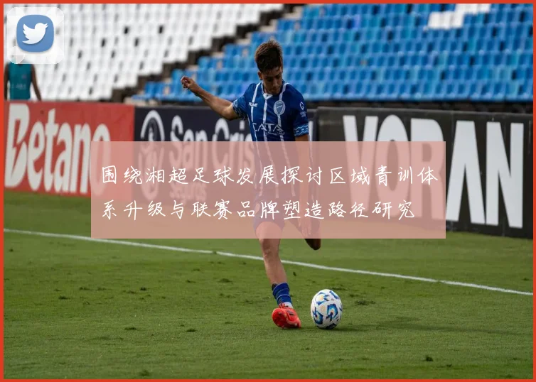 围绕湘超足球发展探讨区域青训体系升级与联赛品牌塑造路径研究