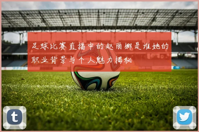 足球比赛直播中的赵丽娜是谁她的职业背景与个人魅力揭秘
