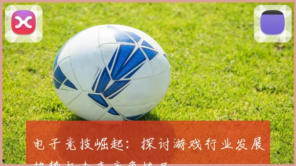 电子竞技崛起：探讨游戏行业发展趋势与未来竞争格局