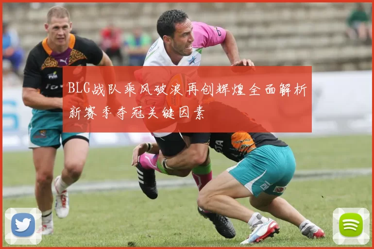 BLG战队乘风破浪再创辉煌全面解析新赛季夺冠关键因素