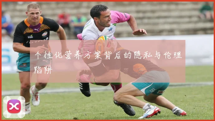 个性化营养方案背后的隐私与伦理陷阱