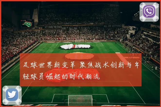 足球世界新变革 聚焦战术创新与年轻球员崛起的时代潮流