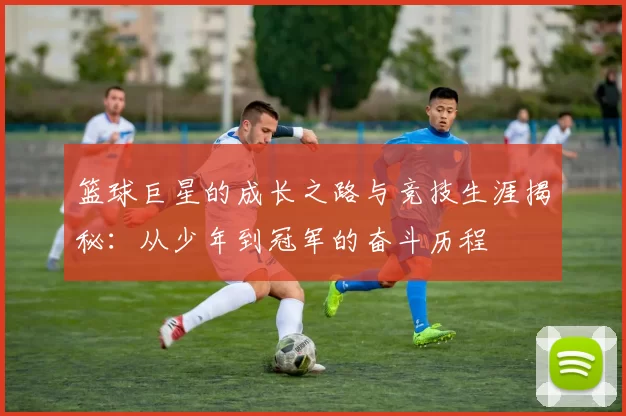 篮球巨星的成长之路与竞技生涯揭秘：从少年到冠军的奋斗历程