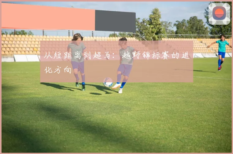 从短距离到超马：越野锦标赛的进化方向