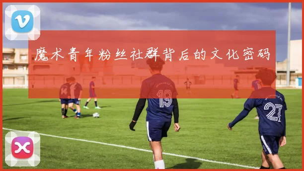 魔术青年粉丝社群背后的文化密码