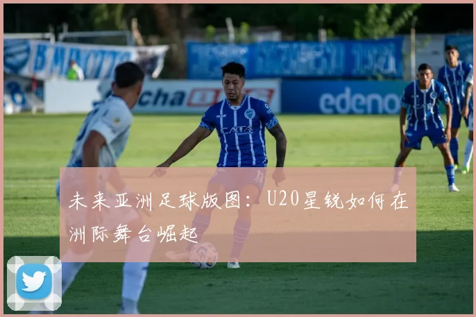 未来亚洲足球版图：U20星锐如何在洲际舞台崛起