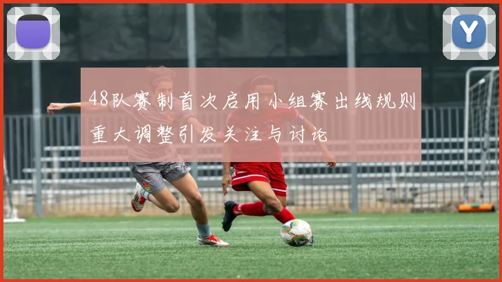48队赛制首次启用小组赛出线规则重大调整引发关注与讨论